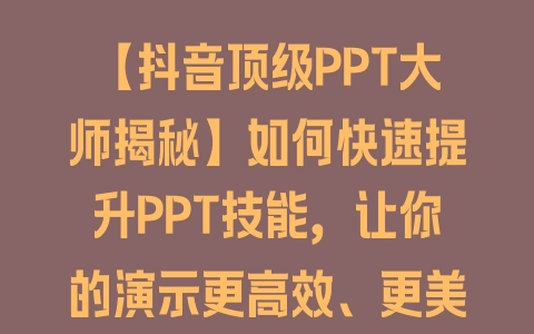 【抖音顶级PPT大师揭秘】如何快速提升PPT技能，让你的演示更高效、更美观 - 塑业网