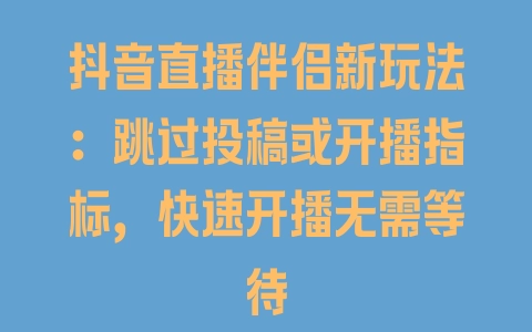 抖音直播伴侣新玩法：跳过投稿或开播指标，快速开播无需等待 - 塑业网