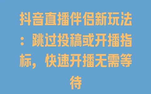 抖音直播伴侣新玩法:跳过投稿或开播指标,快速开播无需等待 - 塑业网