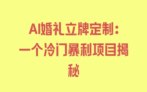 AI婚礼立牌定制：一个冷门暴利项目揭秘 - 塑业网