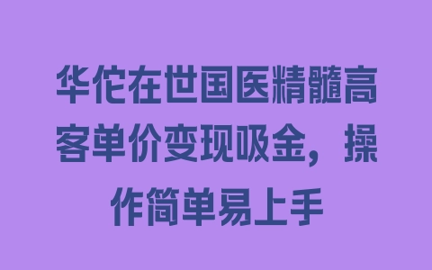 华佗在世国医精髓高客单价变现吸金，操作简单易上手 - 塑业网