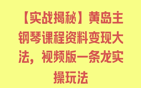 【实战揭秘】黄岛主钢琴课程资料变现大法，视频版一条龙实操玩法 - 塑业网