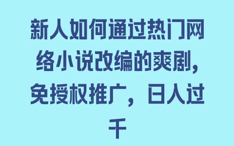 新人如何通过热门网络小说改编的爽剧，免授权推广，日入过千 - 塑业网