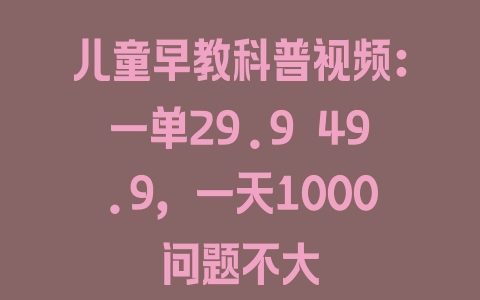 儿童早教科普视频：一单29.9–49.9，一天1000问题不大 - 塑业网