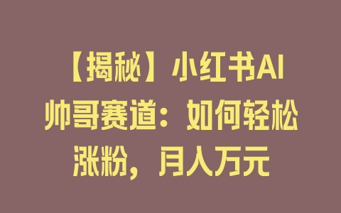 【揭秘】小红书AI帅哥赛道：如何轻松涨粉，月入万元 - 塑业网