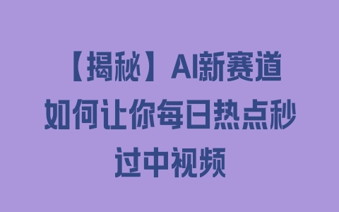 【揭秘】AI新赛道如何让你每日热点秒过中视频 - 塑业网