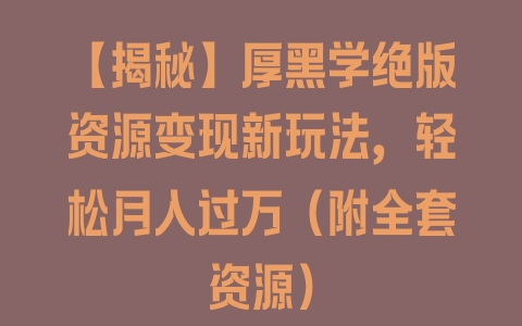 【揭秘】厚黑学绝版资源变现新玩法，轻松月入过万（附全套资源） - 塑业网