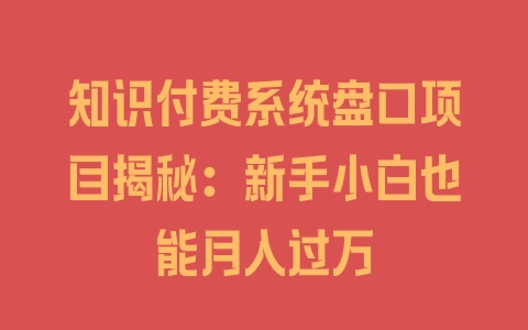 知识付费系统盘口项目揭秘：新手小白也能月入过万 - 塑业网