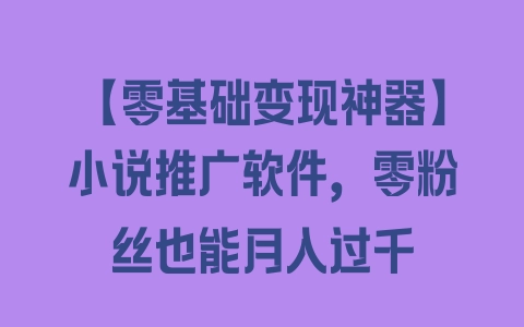 【零基础变现神器】小说推广软件，零粉丝也能月入过千 - 塑业网