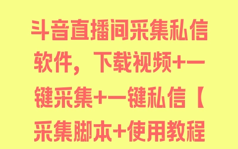 斗音直播间采集私信软件，下载视频+一键采集+一键私信【采集脚本+使用教程】 - 塑业网