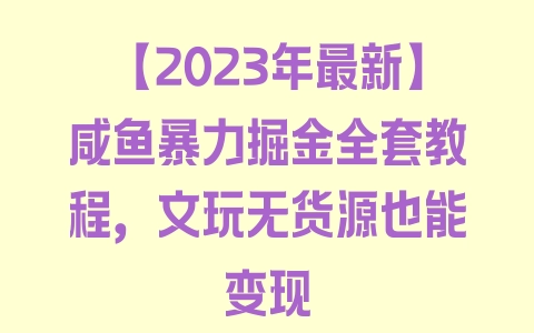 【2023年最新】咸鱼暴力掘金全套教程，文玩无货源也能变现 - 塑业网