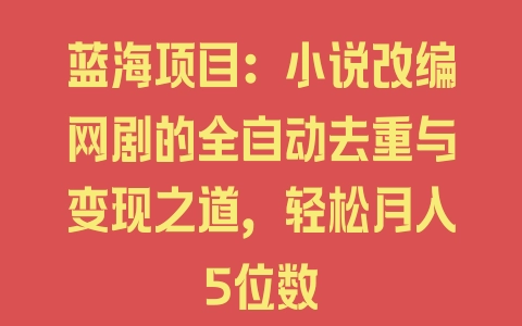 蓝海项目：小说改编网剧的全自动去重与变现之道，轻松月入5位数 - 塑业网