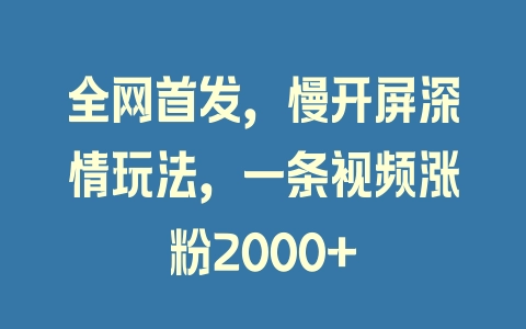 全网首发，慢开屏深情玩法，一条视频涨粉2000+ - 塑业网