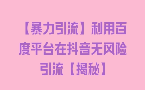 【暴力引流】利用百度平台在抖音无风险引流【揭秘】 - 塑业网