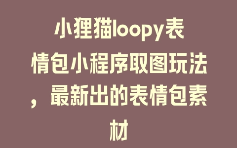 小狸猫loopy表情包小程序取图玩法，最新出的表情包素材 - 塑业网