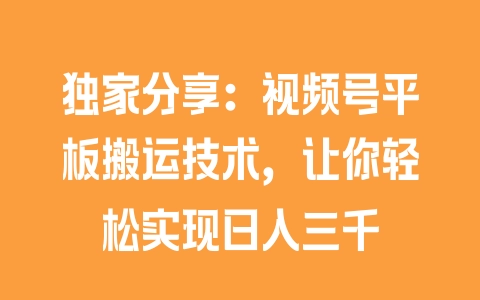 独家分享：视频号平板搬运技术，让你轻松实现日入三千 - 塑业网