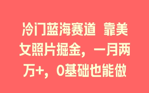 冷门蓝海赛道 靠美女照片掘金，一月两万+，0基础也能做 - 塑业网