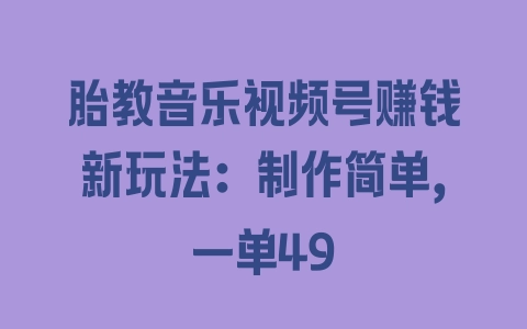 胎教音乐视频号赚钱新玩法：制作简单，一单49 - 塑业网