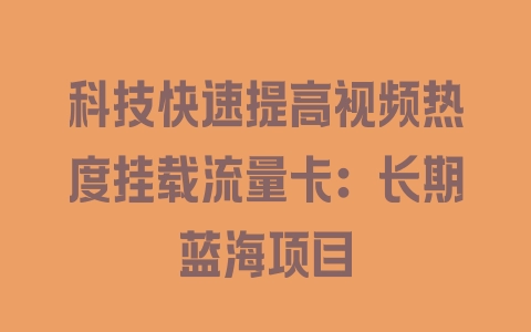 科技快速提高视频热度挂载流量卡：长期蓝海项目 - 塑业网