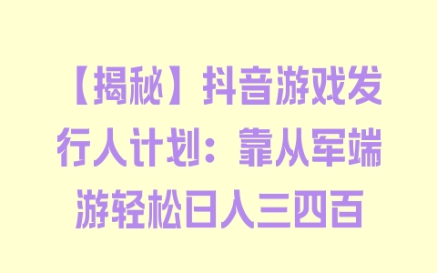 【揭秘】抖音游戏发行人计划：靠从军端游轻松日入三四百 - 塑业网