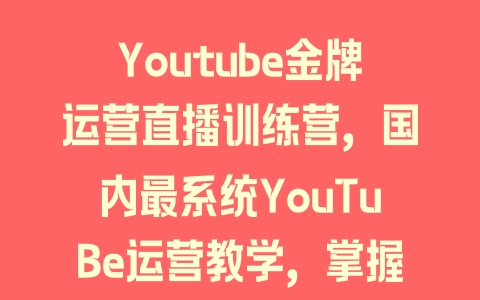 Youtube金牌运营直播训练营，国内最系统YouTuBe运营教学，掌握长期稳定流量密码 - 塑业网