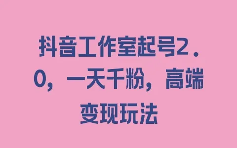 抖音工作室起号2.0，一天千粉，高端变现玩法 - 塑业网