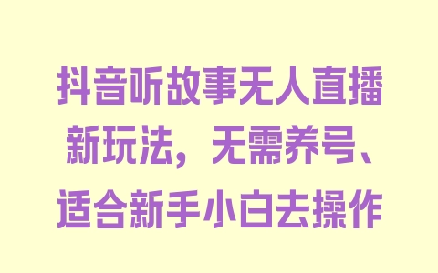 抖音听故事无人直播新玩法，无需养号、适合新手小白去操作 - 塑业网