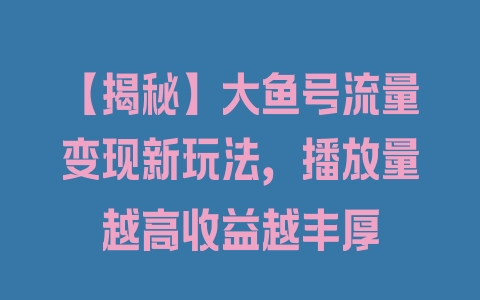 【揭秘】大鱼号流量变现新玩法，播放量越高收益越丰厚 - 塑业网