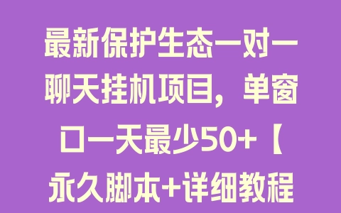 最新保护生态一对一聊天挂机项目，单窗口一天最少50+【永久脚本+详细教程】 - 塑业网