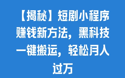 【揭秘】短剧小程序赚钱新方法，黑科技一键搬运，轻松月入过万 - 塑业网