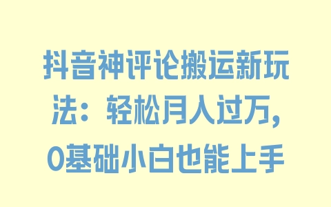 抖音神评论搬运新玩法：轻松月入过万，0基础小白也能上手 - 塑业网