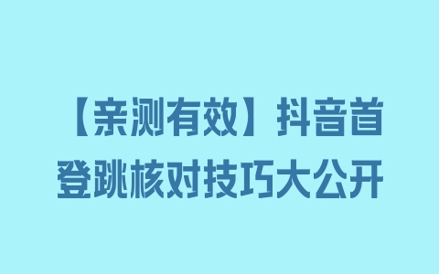 【亲测有效】抖音首登跳核对技巧大公开 - 塑业网