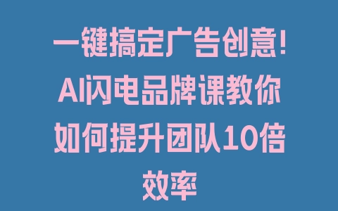 一键搞定广告创意！AI闪电品牌课教你如何提升团队10倍效率 - 塑业网