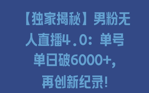 【独家揭秘】男粉无人直播4.0：单号单日破6000+，再创新纪录！ - 塑业网