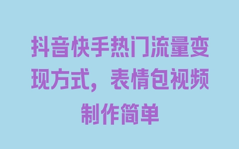 抖音快手热门流量变现方式，表情包视频制作简单 - 塑业网