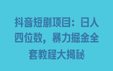 抖音短剧项目：日入四位数，暴力掘金全套教程大揭秘 - 塑业网