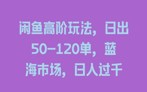 闲鱼高阶玩法，日出50-120单，蓝海市场，日入过千 - 塑业网