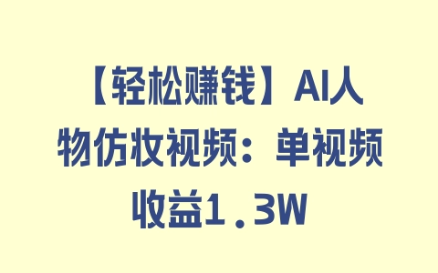 【轻松赚钱】AI人物仿妆视频：单视频收益1.3W - 塑业网