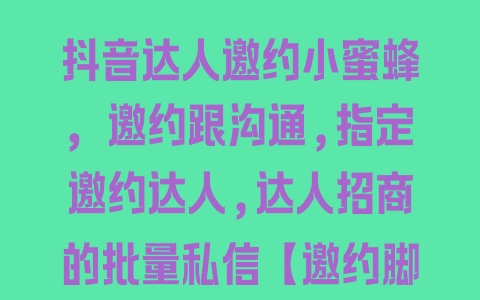 抖音达人邀约小蜜蜂，邀约跟沟通,指定邀约达人,达人招商的批量私信【邀约脚本+使用教程】 - 塑业网