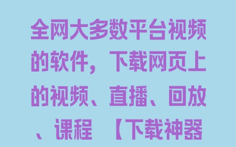 全网大多数平台视频的软件，下载网页上的视频、直播、回放、课程 【下载神器+使用教程】 - 塑业网