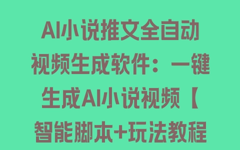 AI小说推文全自动视频生成软件：一键生成AI小说视频【智能脚本+玩法教程】 - 塑业网