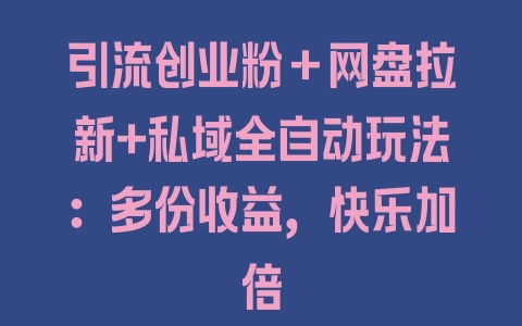 引流创业粉＋网盘拉新+私域全自动玩法：多份收益，快乐加倍 - 塑业网