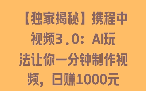 【独家揭秘】携程中视频3.0：AI玩法让你一分钟制作视频，日赚1000元 - 塑业网