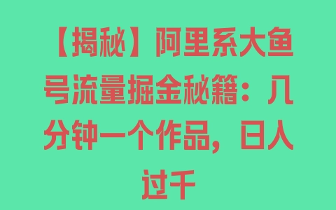 【揭秘】阿里系大鱼号流量掘金秘籍：几分钟一个作品，日入过千 - 塑业网