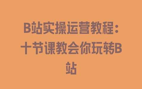 B站实操运营教程：十节课教会你玩转B站 - 塑业网