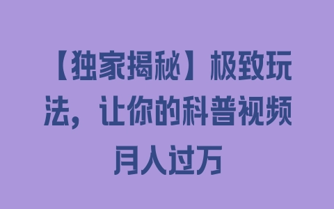 【独家揭秘】极致玩法，让你的科普视频月入过万 - 塑业网