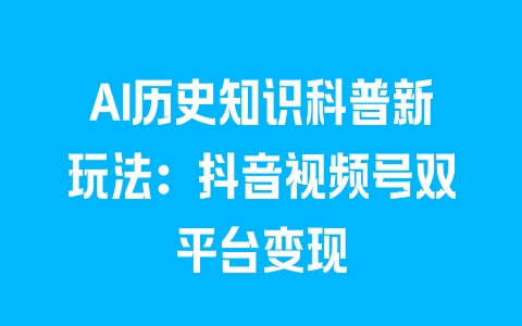 AI历史知识科普新玩法：抖音视频号双平台变现 - 塑业网