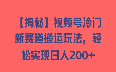 【揭秘】视频号冷门新赛道搬运玩法，轻松实现日入200+ - 塑业网