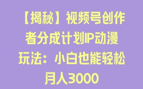 【揭秘】视频号创作者分成计划IP动漫玩法：小白也能轻松月入3000 - 塑业网