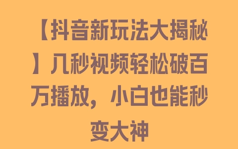 【抖音新玩法大揭秘】几秒视频轻松破百万播放，小白也能秒变大神 - 塑业网